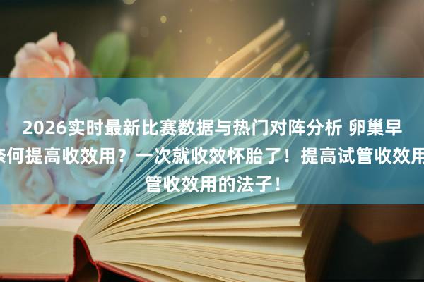 2026实时最新比赛数据与热门对阵分析 卵巢早衰试管奈何提高收效用？一次就收效怀胎了！提高试管收效用的法子！