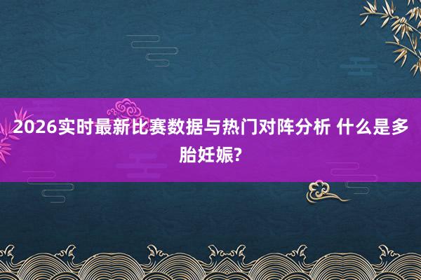 2026实时最新比赛数据与热门对阵分析 什么是多胎妊娠?