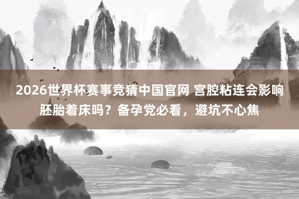 2026世界杯赛事竞猜中国官网 宫腔粘连会影响胚胎着床吗？备孕党必看，避坑不心焦