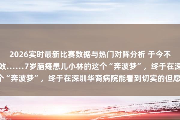 2026实时最新比赛数据与热门对阵分析 于今不可独站独走、康复多年无效……7岁脑瘫患儿小林的这个“奔波梦”，终于在深圳华裔病院能看到切实的但愿了！