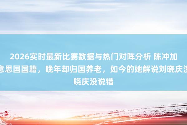 2026实时最新比赛数据与热门对阵分析 陈冲加入好意思国国籍，晚年却归国养老，如今的她解说刘晓庆没说错