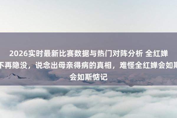 2026实时最新比赛数据与热门对阵分析 全红婵哥哥不再隐没，说念出母亲得病的真相，难怪全红婵会如斯惦记