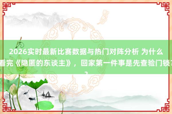 2026实时最新比赛数据与热门对阵分析 为什么看完《隐匿的东谈主》，回家第一件事是先查验门锁？