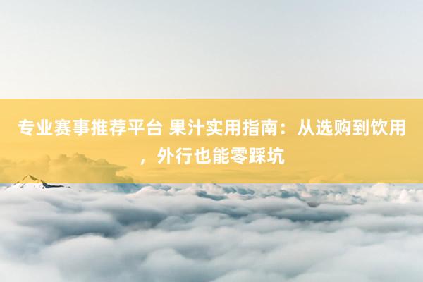 专业赛事推荐平台 果汁实用指南：从选购到饮用，外行也能零踩坑