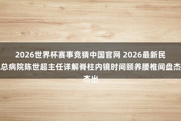 2026世界杯赛事竞猜中国官网 2026最新民航总病院陈世超主任详解脊柱内镜时间颐养腰椎间盘杰出
