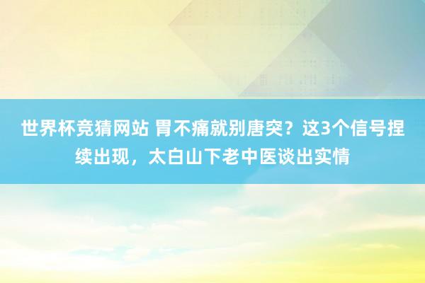 世界杯竞猜网站 胃不痛就别唐突？这3个信号捏续出现，太白山下老中医谈出实情