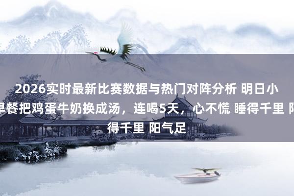 2026实时最新比赛数据与热门对阵分析 明日小满，早餐把鸡蛋牛奶换成汤，连喝5天，心不慌 睡得千里 阳气足