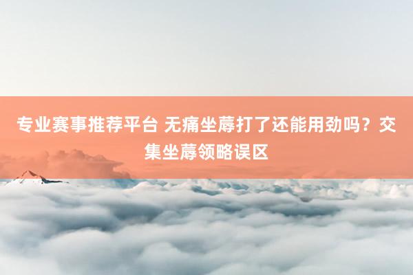 专业赛事推荐平台 无痛坐蓐打了还能用劲吗？交集坐蓐领略误区