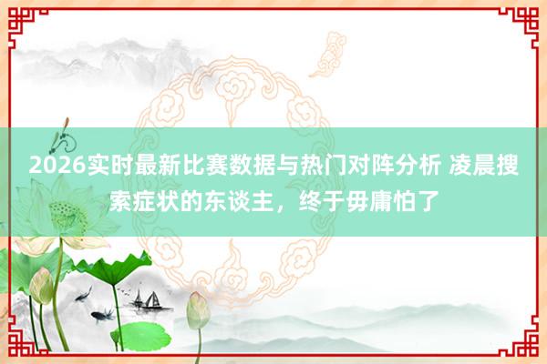 2026实时最新比赛数据与热门对阵分析 凌晨搜索症状的东谈主，终于毋庸怕了