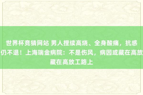世界杯竞猜网站 男人捏续高烧、全身酸痛，抗感染治疗仍不退！上海瑞金病院：不是伤风，病因或藏在高放工路上