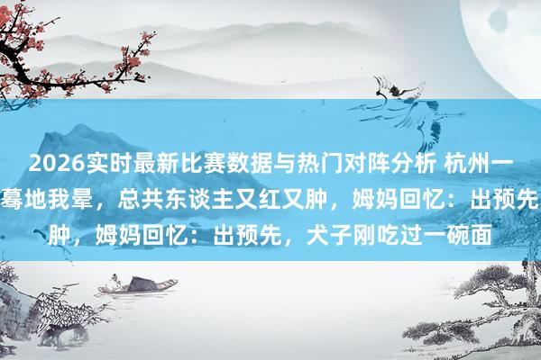 2026实时最新比赛数据与热门对阵分析 杭州一初中男生跑完800米蓦地我晕，总共东谈主又红又肿，姆妈回忆：出预先，犬子刚吃过一碗面