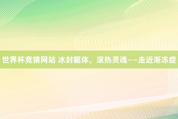 世界杯竞猜网站 冰封躯体，滚热灵魂——走近渐冻症