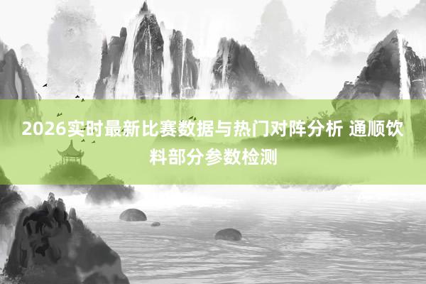 2026实时最新比赛数据与热门对阵分析 通顺饮料部分参数检测