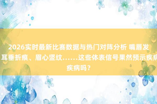 2026实时最新比赛数据与热门对阵分析 嘴唇发紫、耳垂折痕、眉心竖纹……这些体表信号果然预示疾病吗？