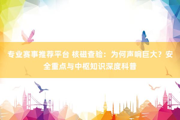 专业赛事推荐平台 核磁查验：为何声响巨大？安全重点与中枢知识深度科普