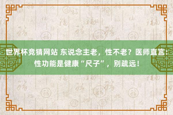 世界杯竞猜网站 东说念主老，性不老？医师直言：性功能是健康“尺子”，别疏远！