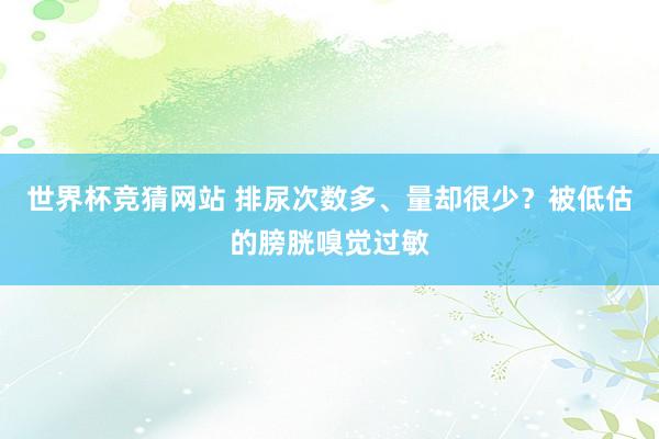 世界杯竞猜网站 排尿次数多、量却很少？被低估的膀胱嗅觉过敏