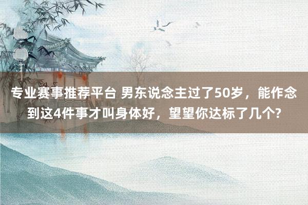 专业赛事推荐平台 男东说念主过了50岁，能作念到这4件事才叫身体好，望望你达标了几个?