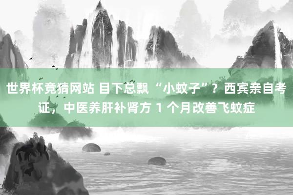 世界杯竞猜网站 目下总飘 “小蚊子”？西宾亲自考证，中医养肝补肾方 1 个月改善飞蚊症