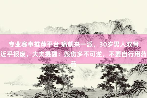 专业赛事推荐平台 痛就来一派，30岁男人双肾近乎报废，大夫提醒：毁伤多不可逆，不要自行用药