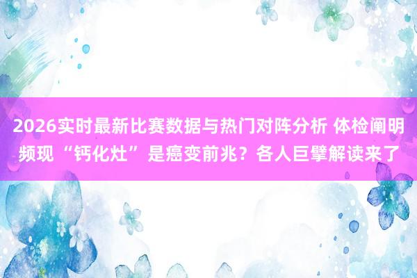2026实时最新比赛数据与热门对阵分析 体检阐明频现 “钙化灶” 是癌变前兆？各人巨擘解读来了