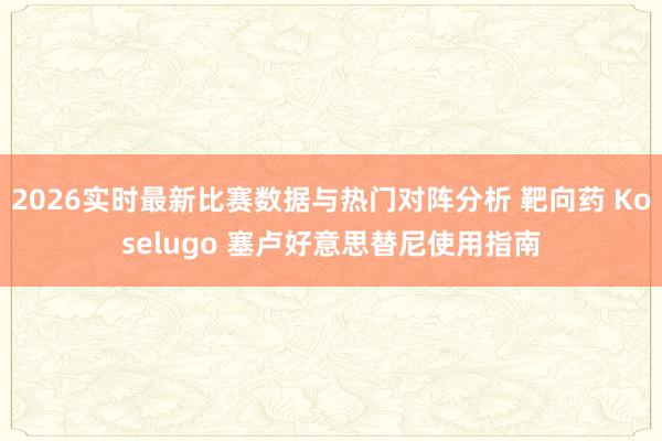 2026实时最新比赛数据与热门对阵分析 靶向药 Koselugo 塞卢好意思替尼使用指南