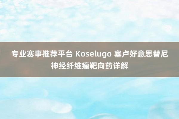 专业赛事推荐平台 Koselugo 塞卢好意思替尼神经纤维瘤靶向药详解