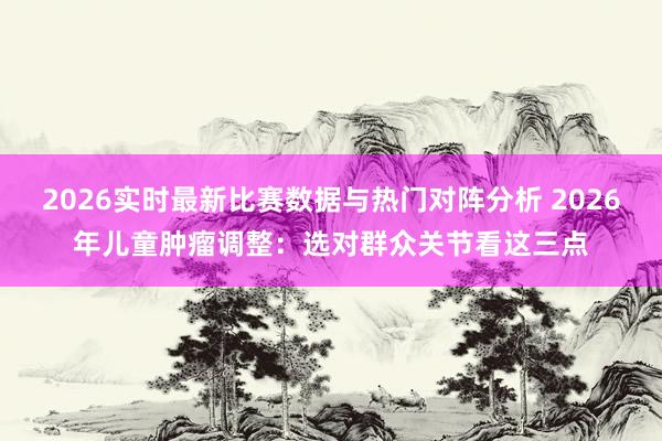 2026实时最新比赛数据与热门对阵分析 2026年儿童肿瘤调整：选对群众关节看这三点