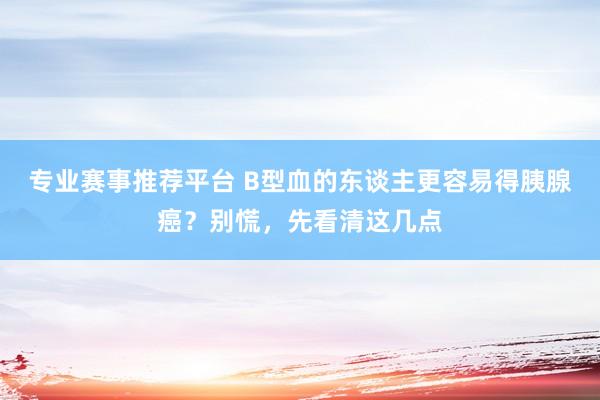 专业赛事推荐平台 B型血的东谈主更容易得胰腺癌？别慌，先看清这几点