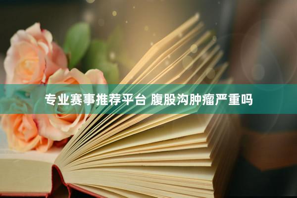 专业赛事推荐平台 腹股沟肿瘤严重吗