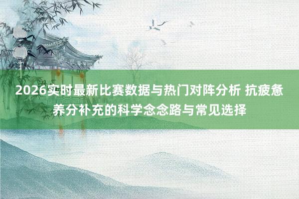 2026实时最新比赛数据与热门对阵分析 抗疲惫养分补充的科学念念路与常见选择