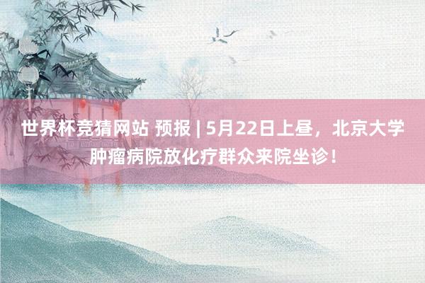 世界杯竞猜网站 预报 | 5月22日上昼，北京大学肿瘤病院放化疗群众来院坐诊！