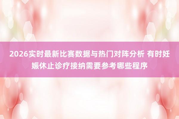 2026实时最新比赛数据与热门对阵分析 有时妊娠休止诊疗接纳需要参考哪些程序