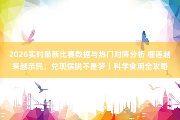 2026实时最新比赛数据与热门对阵分析 榴莲越来越亲民，兑现摆脱不是梦｜科学食用全攻略