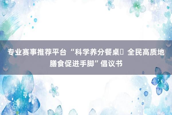 专业赛事推荐平台 “科学养分餐桌・全民高质地膳食促进手脚”倡议书