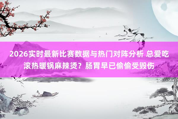 2026实时最新比赛数据与热门对阵分析 总爱吃滚热暖锅麻辣烫？肠胃早已偷偷受毁伤
