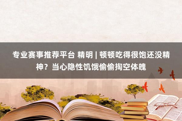 专业赛事推荐平台 精明 | 顿顿吃得很饱还没精神？当心隐性饥饿偷偷掏空体魄