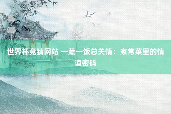世界杯竞猜网站 一蔬一饭总关情：家常菜里的情谊密码