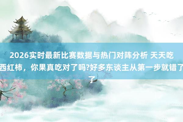 2026实时最新比赛数据与热门对阵分析 天天吃西红柿，你果真吃对了吗?好多东谈主从第一步就错了