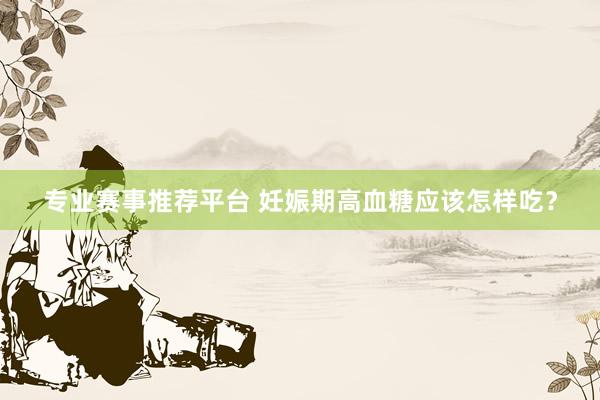 专业赛事推荐平台 妊娠期高血糖应该怎样吃？