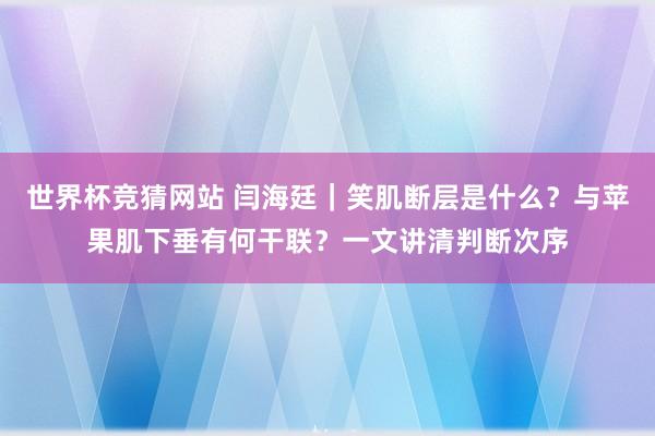 世界杯竞猜网站 闫海廷｜笑肌断层是什么？与苹果肌下垂有何干联？一文讲清判断次序