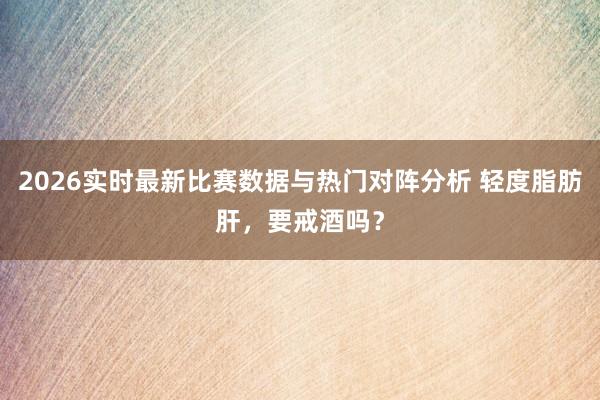 2026实时最新比赛数据与热门对阵分析 轻度脂肪肝，要戒酒吗？