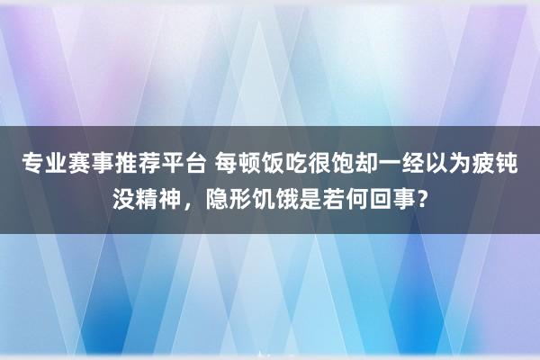 专业赛事推荐平台 每顿饭吃很饱却一经以为疲钝没精神，隐形饥饿是若何回事？
