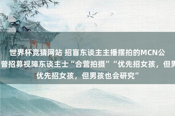 世界杯竞猜网站 招盲东谈主主播摆拍的MCN公司筹备荒谬，曾招募视障东谈主士“合营拍摄”“优先招女孩，但男孩也会研究”