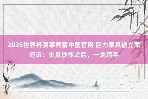 2026世界杯赛事竞猜中国官网 巨力索具被立案造访：主见炒作之后，一地鸡毛
