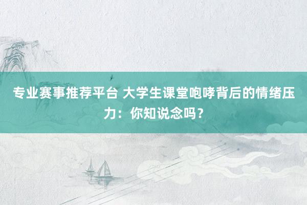专业赛事推荐平台 大学生课堂咆哮背后的情绪压力：你知说念吗？