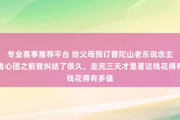 专业赛事推荐平台 给父母预订普陀山老东说念主拜佛省心团之前我纠结了很久，走完三天才显著这钱花得有多值