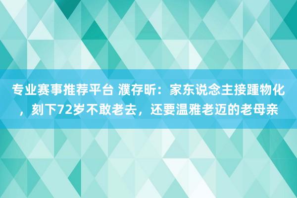 专业赛事推荐平台 濮存昕：家东说念主接踵物化，刻下72岁不敢老去，还要温雅老迈的老母亲