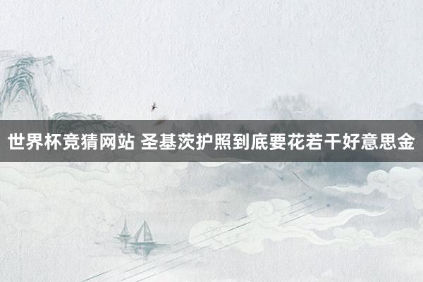 世界杯竞猜网站 圣基茨护照到底要花若干好意思金