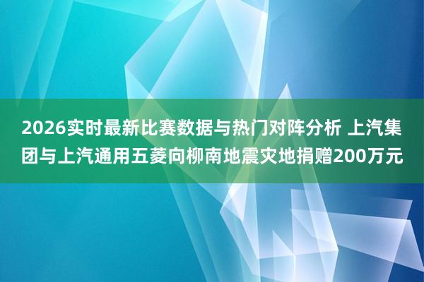 2026实时最新比赛数据与热门对阵分析 上汽集团与上汽通用五菱向柳南地震灾地捐赠200万元